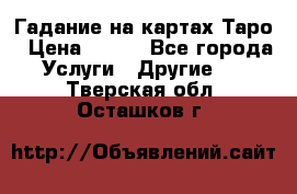 Гадание на картах Таро › Цена ­ 500 - Все города Услуги » Другие   . Тверская обл.,Осташков г.